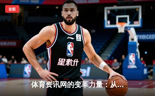 体育资讯网的变革力量：从信息传递到社群构建的数字化跨越