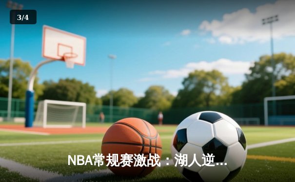 NBA常规赛激战：湖人逆转雄鹿，詹姆斯关键三分锁定胜局 - 3