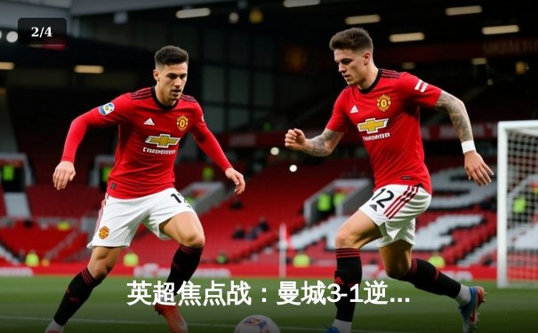 英超焦点战：曼城3-1逆转曼联，哈兰德双响领跑射手榜 - 2