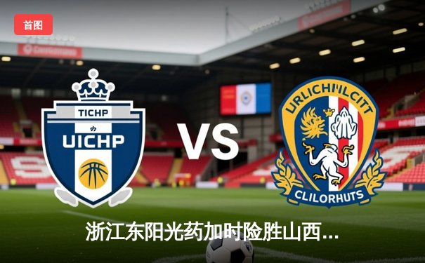 浙江东阳光药加时险胜山西，胡金秋35+9统治内线，原帅空砍28分