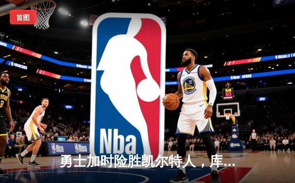 勇士加时险胜凯尔特人，库里43分关键三分锁定胜局