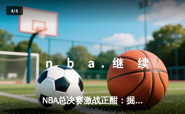 NBA总决赛激战正酣：掘金主场力克热火，约基奇全能表现主宰攻防 - 4