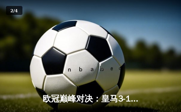 欧冠巅峰对决：皇马3-1逆转多特，维尼修斯双响加冕新王 - 2