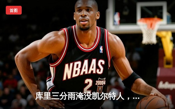 库里三分雨淹没凯尔特人，勇士客场逆转夺总决赛开门红