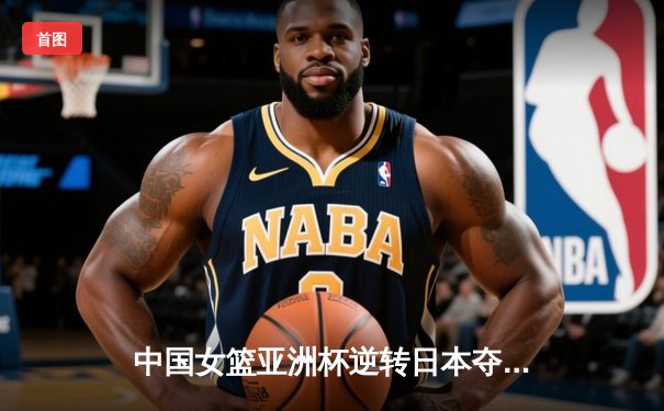 中国女篮亚洲杯逆转日本夺冠，韩旭狂砍26分荣膺MVP