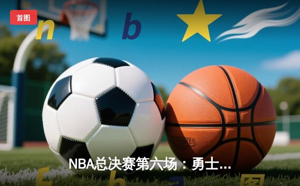 NBA总决赛第六场：勇士逆转凯尔特人夺八年第四冠 库里首获FMVP